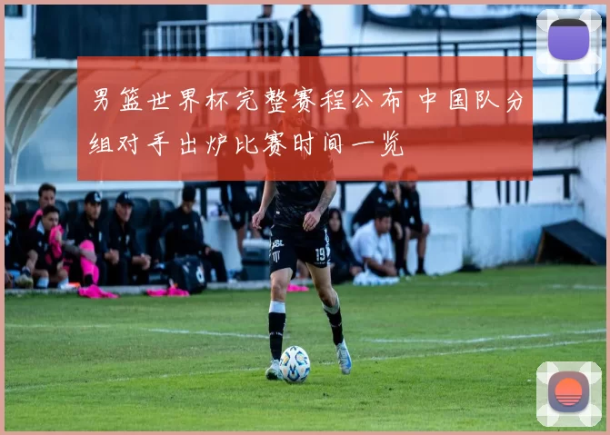 男篮世界杯完整赛程公布 中国队分组对手出炉比赛时间一览