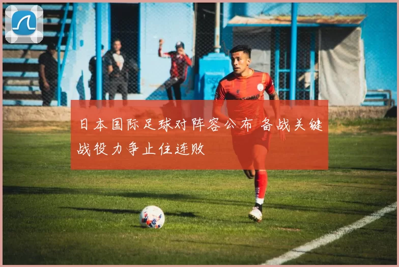 日本国际足球对阵容公布 备战关键战役力争止住连败
