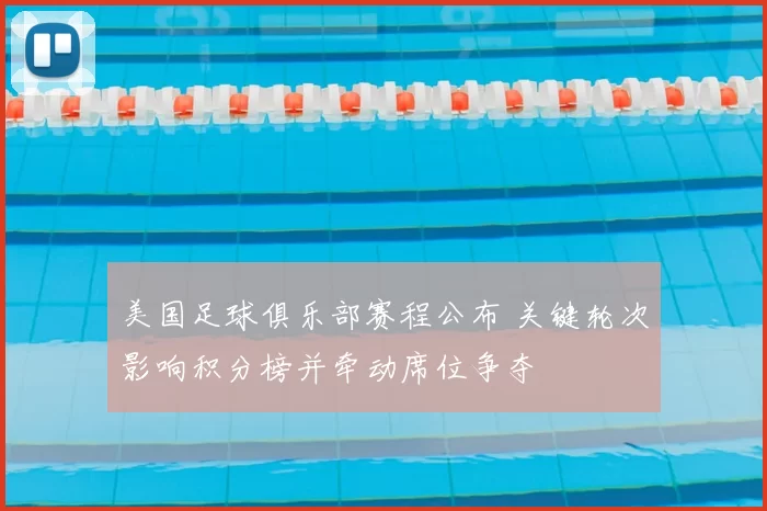 美国足球俱乐部赛程公布 关键轮次影响积分榜并牵动席位争夺