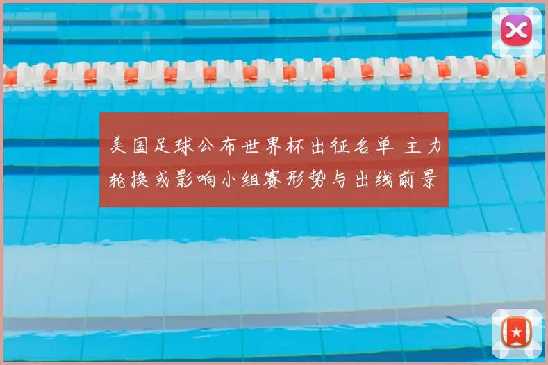 美国足球公布世界杯出征名单 主力轮换或影响小组赛形势与出线前景