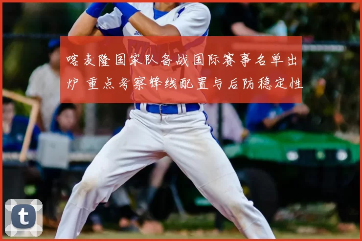 喀麦隆国家队备战国际赛事名单出炉 重点考察锋线配置与后防稳定性