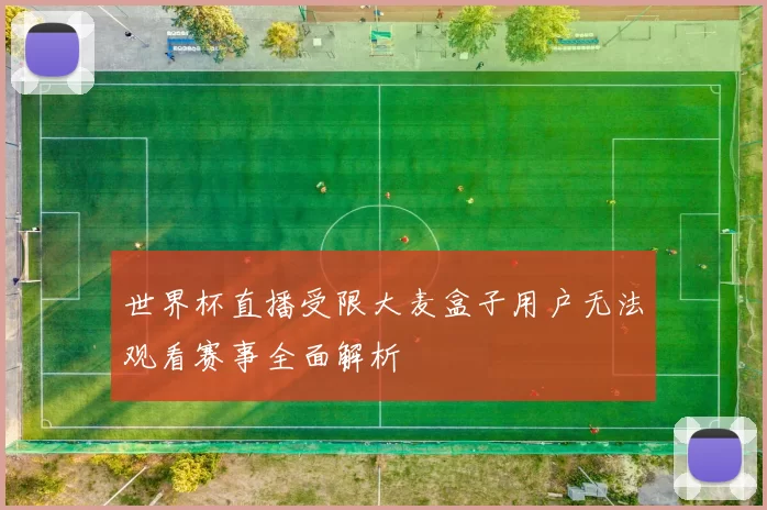 世界杯直播受限大麦盒子用户无法观看赛事全面解析