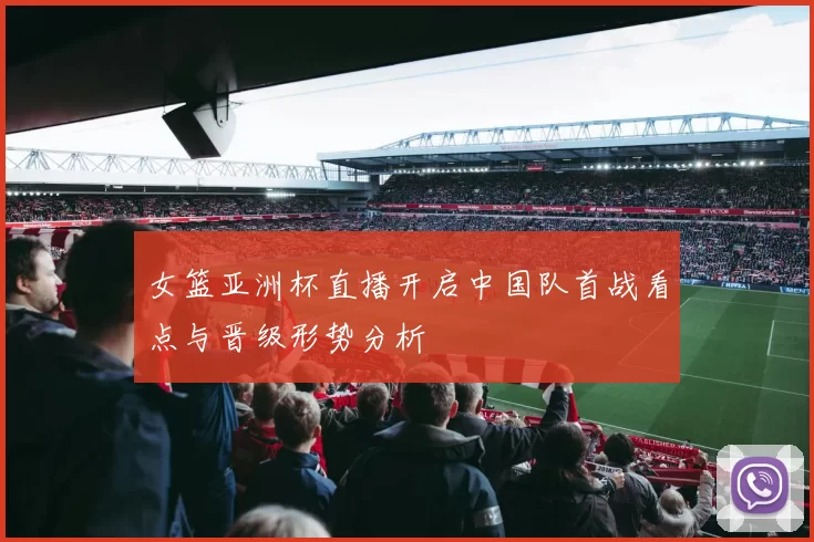 女篮亚洲杯直播开启中国队首战看点与晋级形势分析