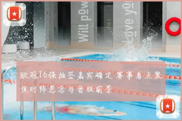 欧冠16强抽签嘉宾确定 赛事看点聚焦对阵悬念与晋级前景