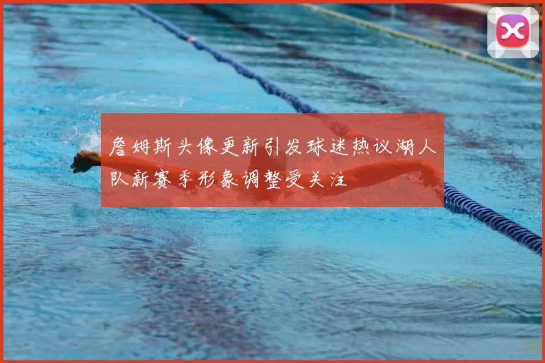 詹姆斯头像更新引发球迷热议湖人队新赛季形象调整受关注