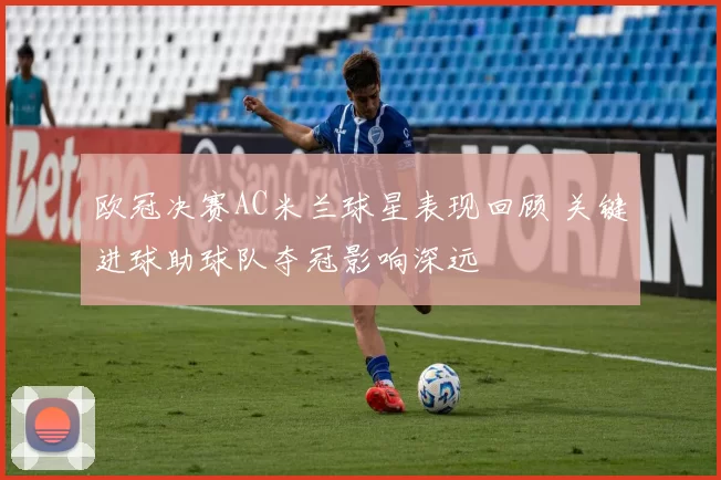 欧冠决赛AC米兰球星表现回顾 关键进球助球队夺冠影响深远