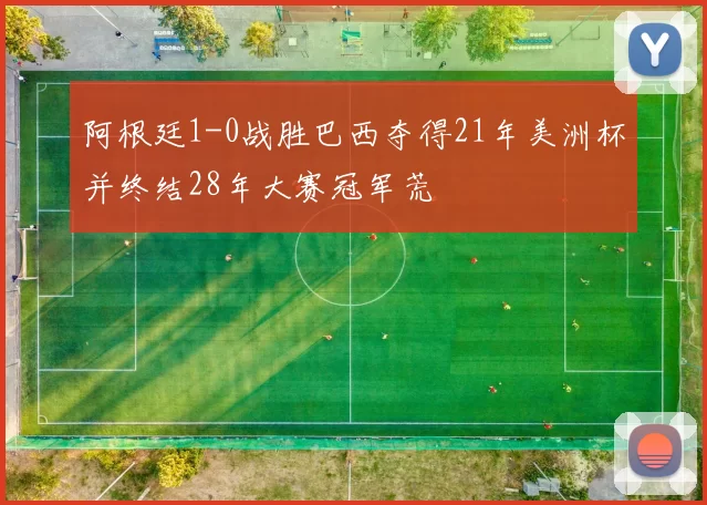 阿根廷1-0战胜巴西夺得21年美洲杯并终结28年大赛冠军荒