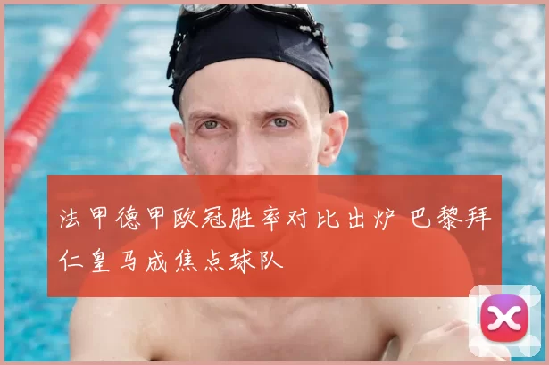 法甲德甲欧冠胜率对比出炉 巴黎拜仁皇马成焦点球队