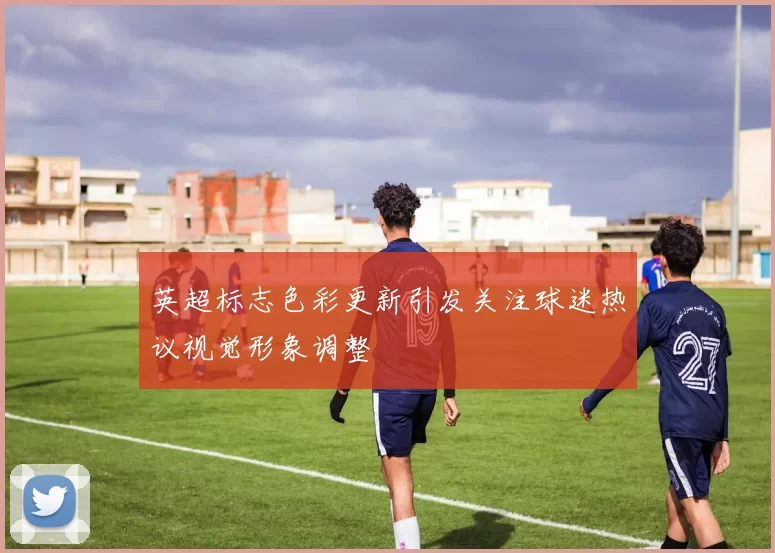 英超标志色彩更新引发关注球迷热议视觉形象调整