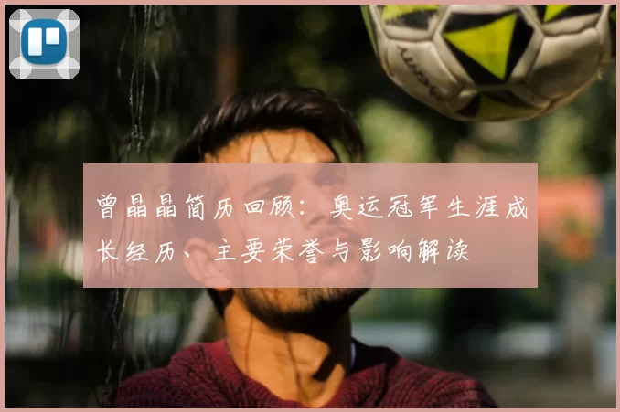 曾晶晶简历回顾：奥运冠军生涯成长经历、主要荣誉与影响解读