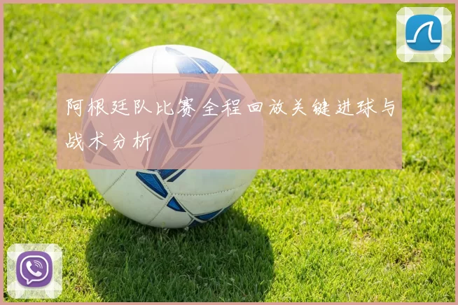 阿根廷队比赛全程回放关键进球与战术分析