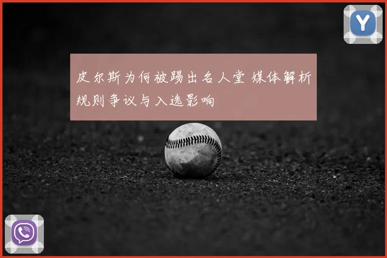 皮尔斯为何被踢出名人堂 媒体解析规则争议与入选影响