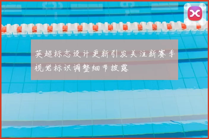 英超标志设计更新引发关注新赛季视觉标识调整细节披露