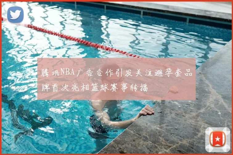 腾讯NBA广告合作引发关注避孕套品牌首次亮相篮球赛事转播