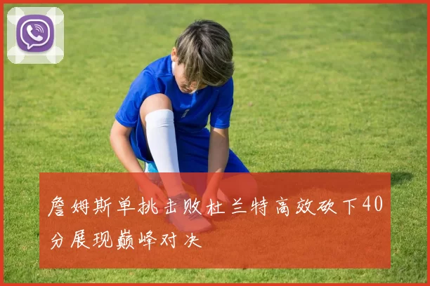 詹姆斯单挑击败杜兰特高效砍下40分展现巅峰对决