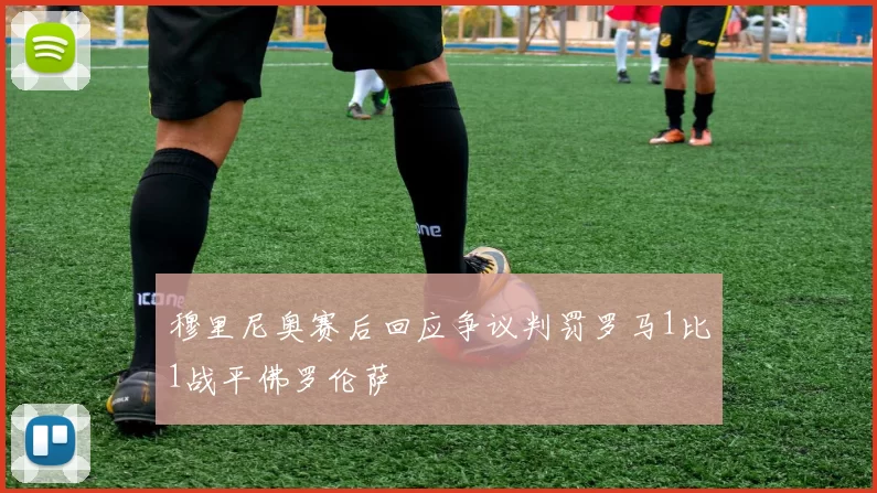 穆里尼奥赛后回应争议判罚罗马1比1战平佛罗伦萨