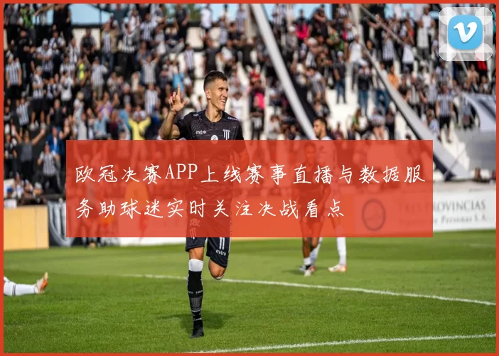 欧冠决赛APP上线赛事直播与数据服务助球迷实时关注决战看点