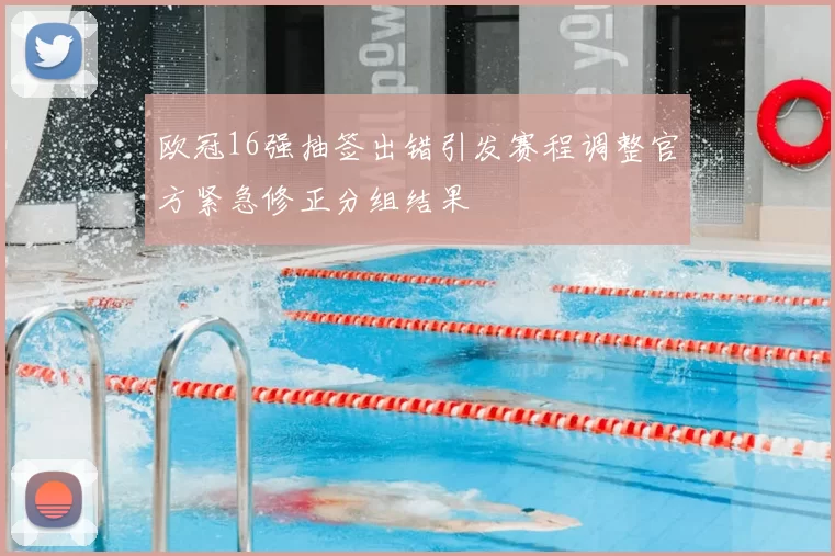 欧冠16强抽签出错引发赛程调整官方紧急修正分组结果