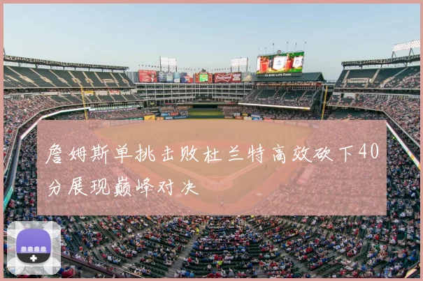 詹姆斯单挑击败杜兰特高效砍下40分展现巅峰对决