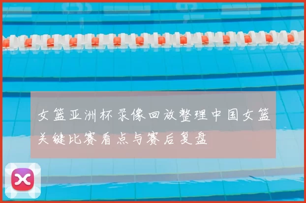 女篮亚洲杯录像回放整理中国女篮关键比赛看点与赛后复盘