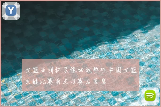 女篮亚洲杯录像回放整理中国女篮关键比赛看点与赛后复盘