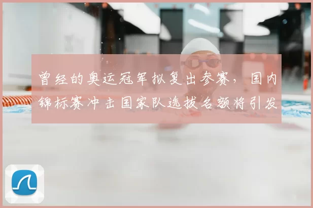 曾经的奥运冠军拟复出参赛,国内锦标赛冲击国家队选拔名额将引发竞争