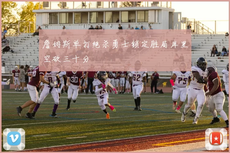 詹姆斯单打绝杀勇士锁定胜局库里空砍三十分