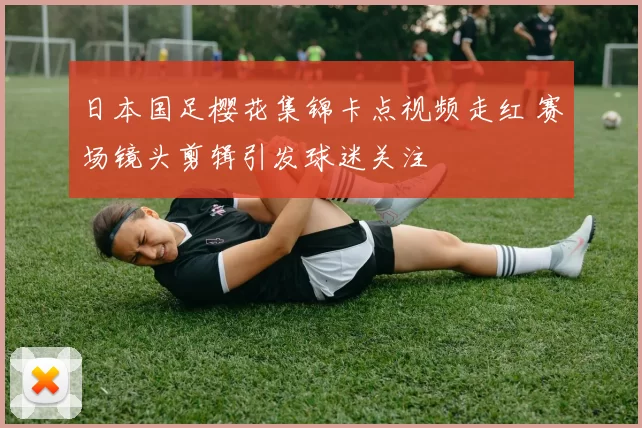 日本国足樱花集锦卡点视频走红 赛场镜头剪辑引发球迷关注
