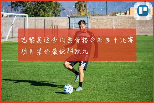 巴黎奥运会门票价格公布多个比赛项目票价最低24欧元