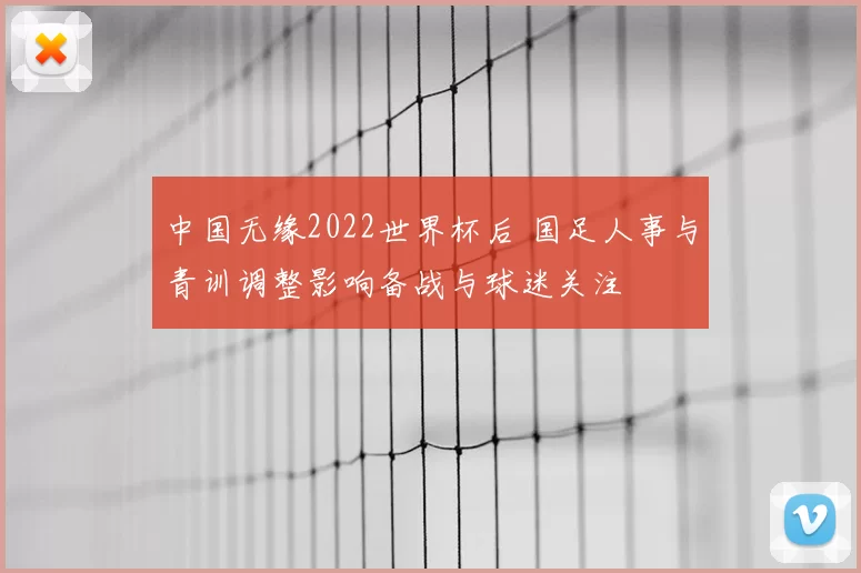 中国无缘2022世界杯后 国足人事与青训调整影响备战与球迷关注