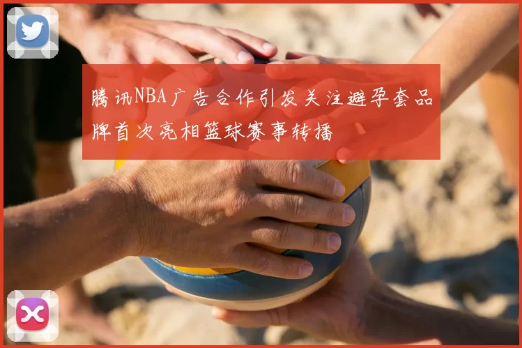 腾讯NBA广告合作引发关注避孕套品牌首次亮相篮球赛事转播
