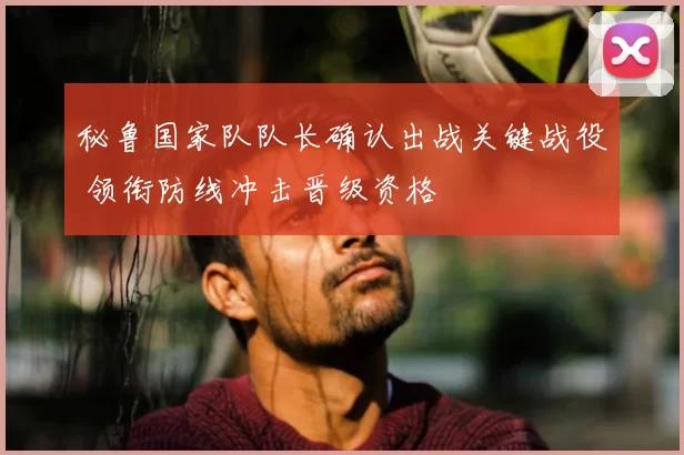 秘鲁国家队队长确认出战关键战役 领衔防线冲击晋级资格