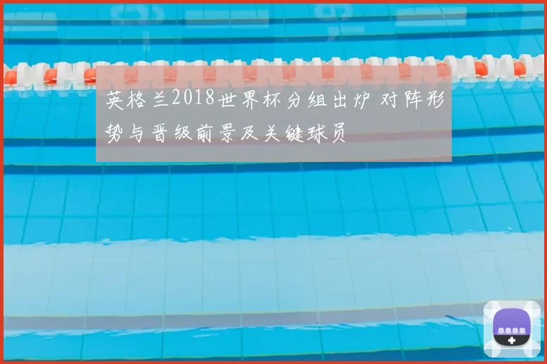 英格兰2018世界杯分组出炉 对阵形势与晋级前景及关键球员