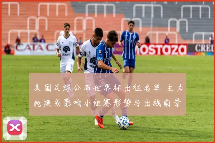 美国足球公布世界杯出征名单 主力轮换或影响小组赛形势与出线前景