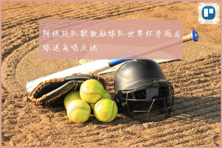 阿根廷队歌激励球队世界杯夺冠后球迷高唱庆祝