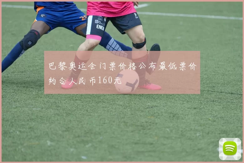 巴黎奥运会门票价格公布最低票价约合人民币160元