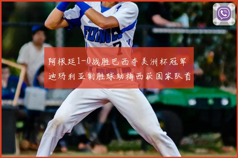 阿根廷1-0战胜巴西夺美洲杯冠军 迪玛利亚制胜球助梅西获国家队首冠