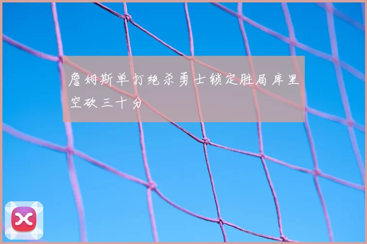 詹姆斯单打绝杀勇士锁定胜局库里空砍三十分