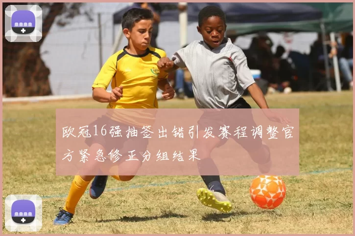 欧冠16强抽签出错引发赛程调整官方紧急修正分组结果