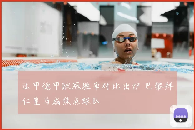 法甲德甲欧冠胜率对比出炉 巴黎拜仁皇马成焦点球队