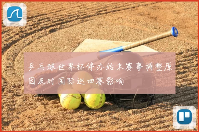 乒乓球世界杯停办始末赛事调整原因及对国际巡回赛影响